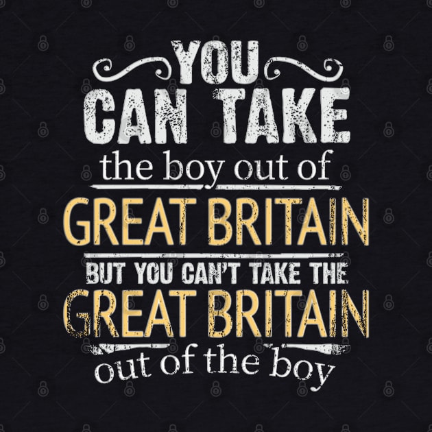 You Can Take The Boy Out Of Great Britain But You Cant Take The Great Britain Out Of The Boy - Gift for British With Roots From Great Britain by Country Flags